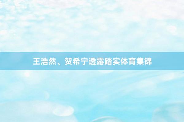 王浩然、贺希宁透露踏实体育集锦