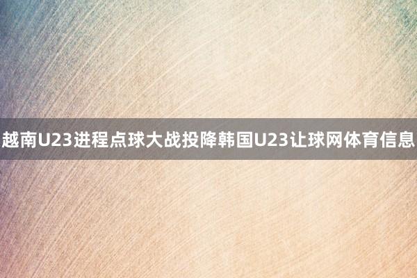越南U23进程点球大战投降韩国U23让球网体育信息