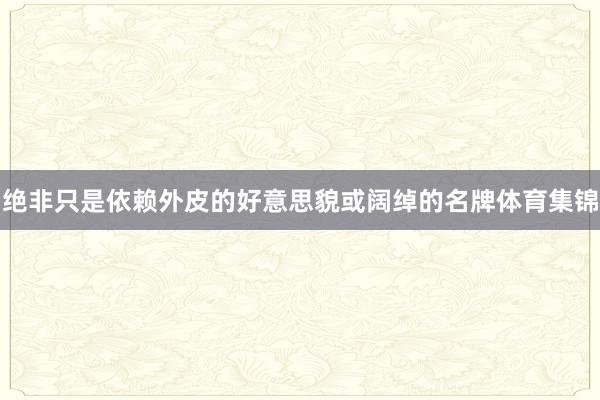 绝非只是依赖外皮的好意思貌或阔绰的名牌体育集锦
