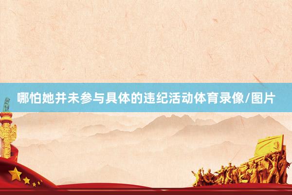哪怕她并未参与具体的违纪活动体育录像/图片