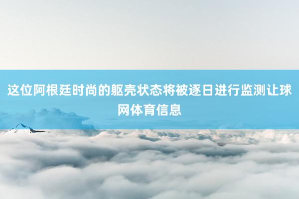 这位阿根廷时尚的躯壳状态将被逐日进行监测让球网体育信息