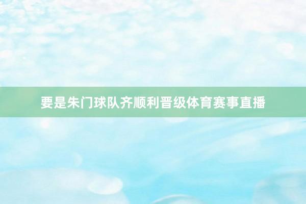 要是朱门球队齐顺利晋级体育赛事直播