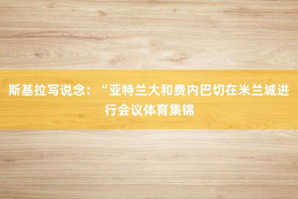 斯基拉写说念：“亚特兰大和费内巴切在米兰城进行会议体育集锦