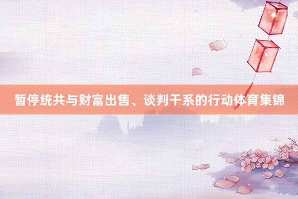 暂停统共与财富出售、谈判干系的行动体育集锦