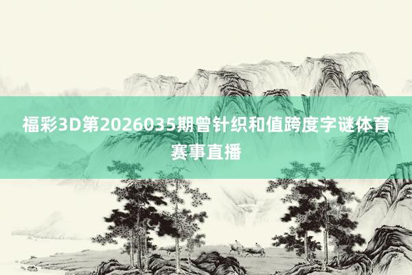 福彩3D第2026035期曾针织和值跨度字谜体育赛事直播
