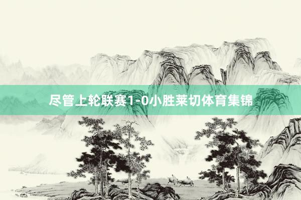 尽管上轮联赛1-0小胜莱切体育集锦
