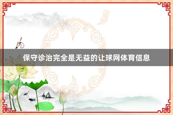 保守诊治完全是无益的让球网体育信息