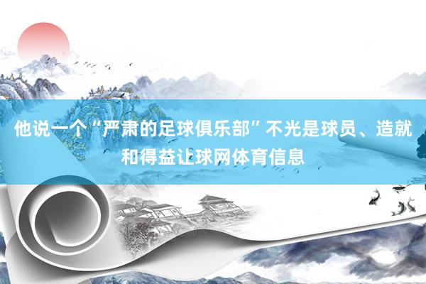 他说一个“严肃的足球俱乐部”不光是球员、造就和得益让球网体育信息