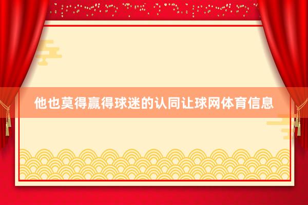 他也莫得赢得球迷的认同让球网体育信息