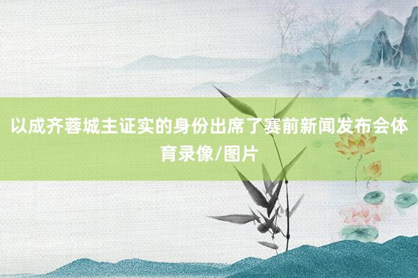 以成齐蓉城主证实的身份出席了赛前新闻发布会体育录像/图片