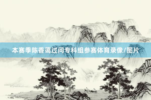 本赛季陈香蔼过问专科组参赛体育录像/图片