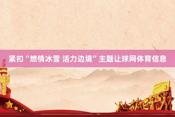 紧扣“燃情冰雪 活力边境”主题让球网体育信息