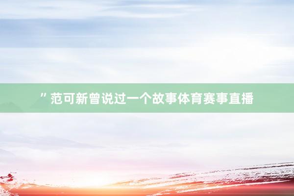 ”范可新曾说过一个故事体育赛事直播