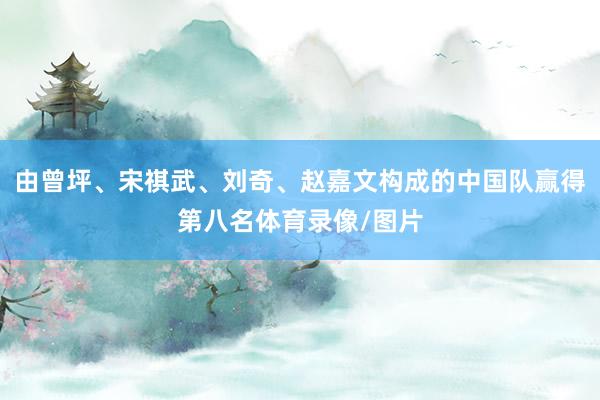 由曾坪、宋祺武、刘奇、赵嘉文构成的中国队赢得第八名体育录像/图片
