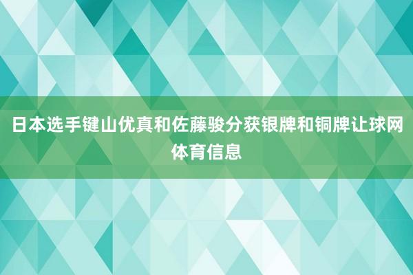 日本选手键山优真和佐藤骏分获银牌和铜牌让球网体育信息