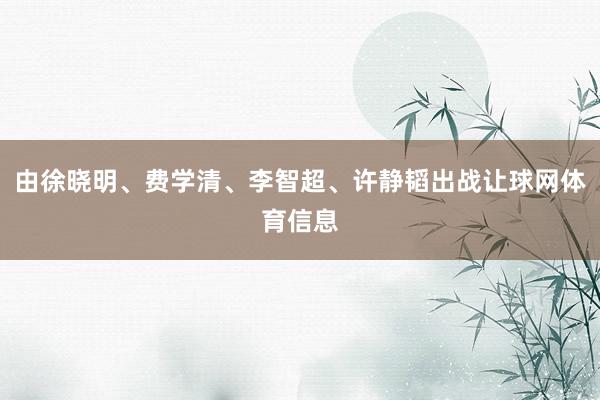 由徐晓明、费学清、李智超、许静韬出战让球网体育信息
