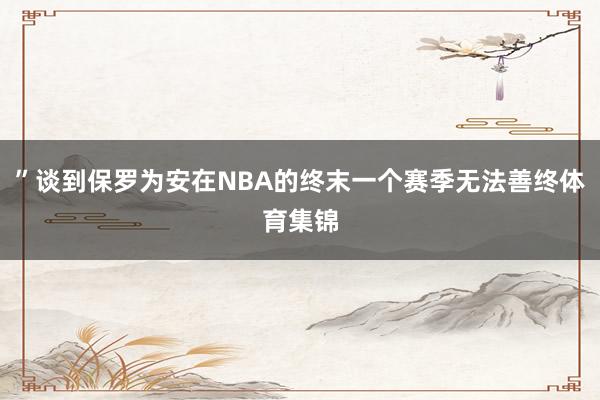 ”谈到保罗为安在NBA的终末一个赛季无法善终体育集锦