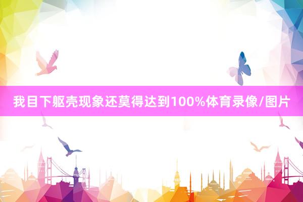 我目下躯壳现象还莫得达到100%体育录像/图片