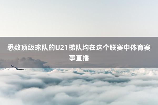 悉数顶级球队的U21梯队均在这个联赛中体育赛事直播