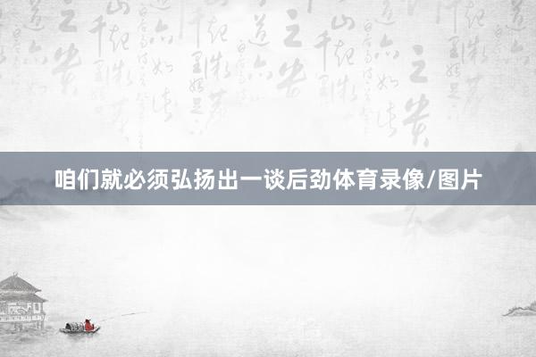 咱们就必须弘扬出一谈后劲体育录像/图片