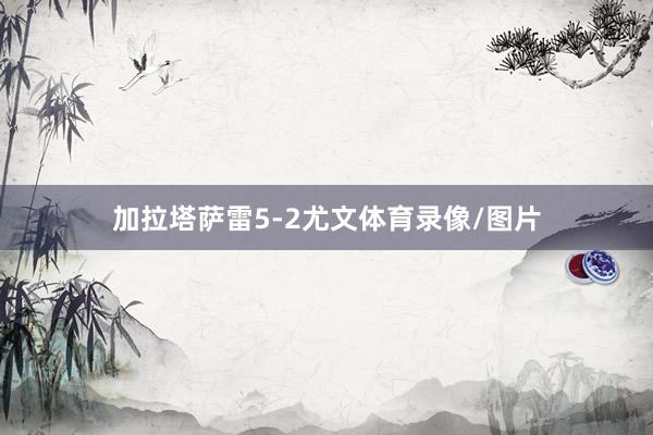 加拉塔萨雷5-2尤文体育录像/图片