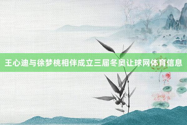 王心迪与徐梦桃相伴成立三届冬奥让球网体育信息