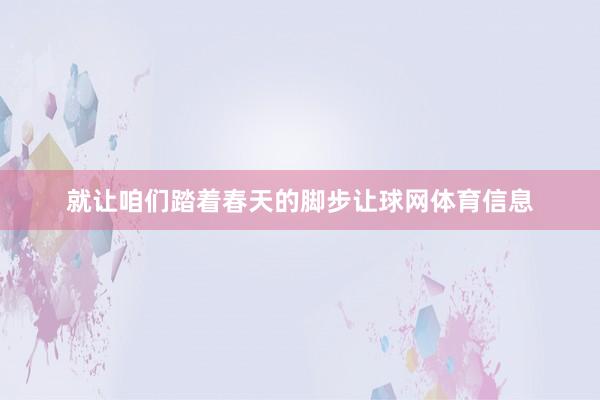 就让咱们踏着春天的脚步让球网体育信息