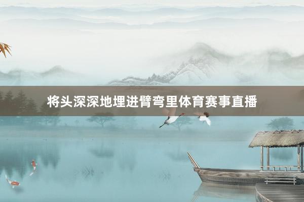 将头深深地埋进臂弯里体育赛事直播