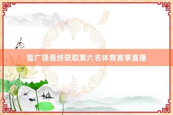 皆广璞最终获取第六名体育赛事直播