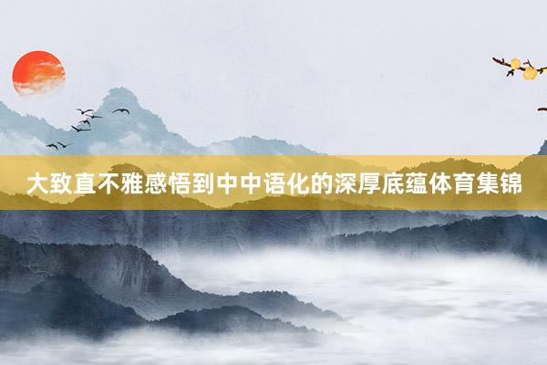 大致直不雅感悟到中中语化的深厚底蕴体育集锦