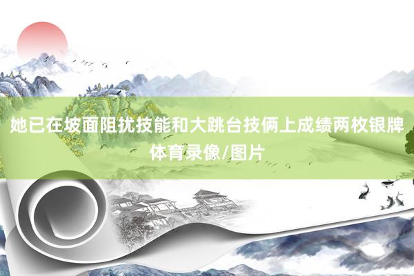 她已在坡面阻扰技能和大跳台技俩上成绩两枚银牌体育录像/图片