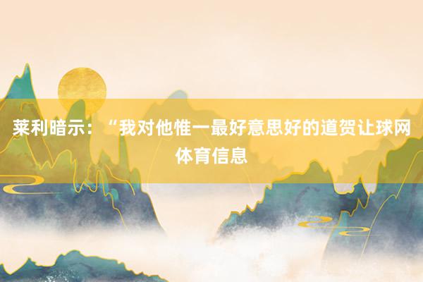 莱利暗示：“我对他惟一最好意思好的道贺让球网体育信息