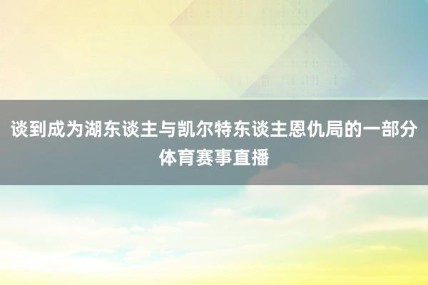 谈到成为湖东谈主与凯尔特东谈主恩仇局的一部分体育赛事直播