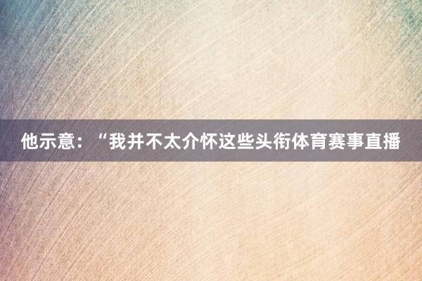 他示意:“我并不太介怀这些头衔体育赛事直播