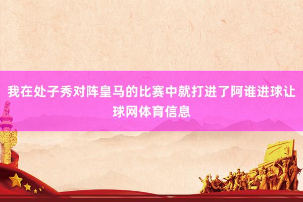 我在处子秀对阵皇马的比赛中就打进了阿谁进球让球网体育信息