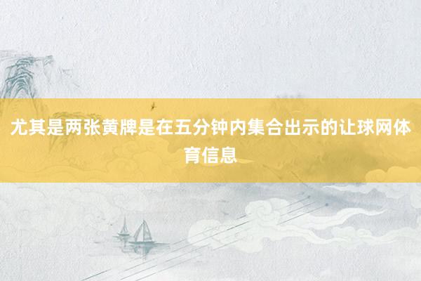 尤其是两张黄牌是在五分钟内集合出示的让球网体育信息