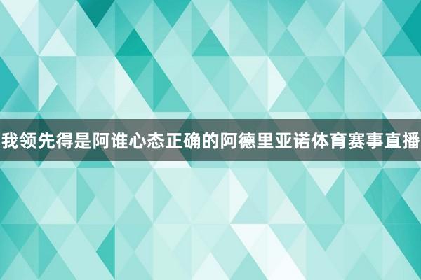 我领先得是阿谁心态正确的阿德里亚诺体育赛事直播