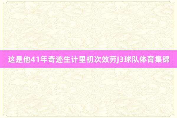 这是他41年奇迹生计里初次效劳J3球队体育集锦