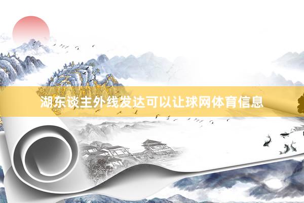 湖东谈主外线发达可以让球网体育信息