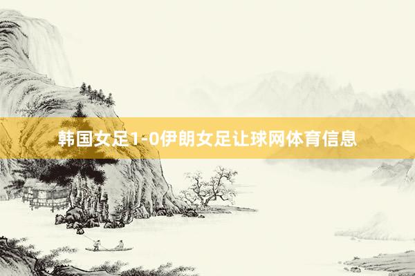 韩国女足1-0伊朗女足让球网体育信息