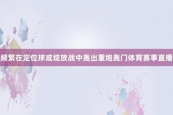 频繁在定位球或绽放战中轰出重炮轰门体育赛事直播