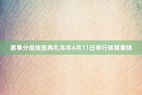 赛事分组抽签典礼本年4月11日举行体育集锦