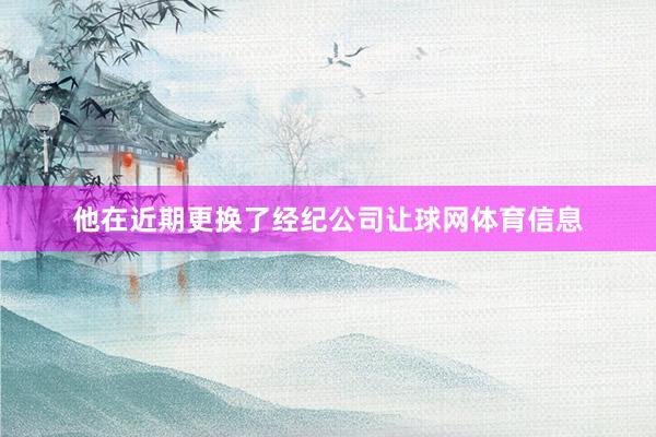 他在近期更换了经纪公司让球网体育信息
