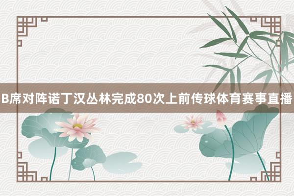 B席对阵诺丁汉丛林完成80次上前传球体育赛事直播