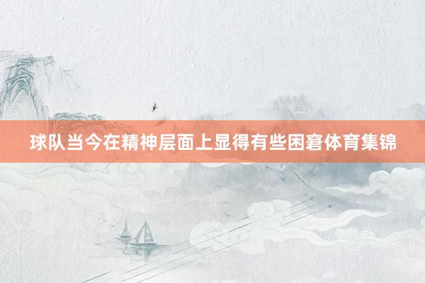 球队当今在精神层面上显得有些困窘体育集锦