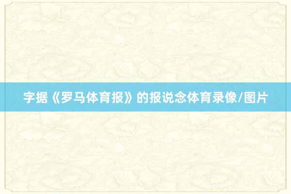 字据《罗马体育报》的报说念体育录像/图片