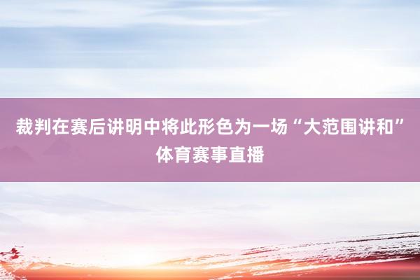 裁判在赛后讲明中将此形色为一场“大范围讲和”体育赛事直播