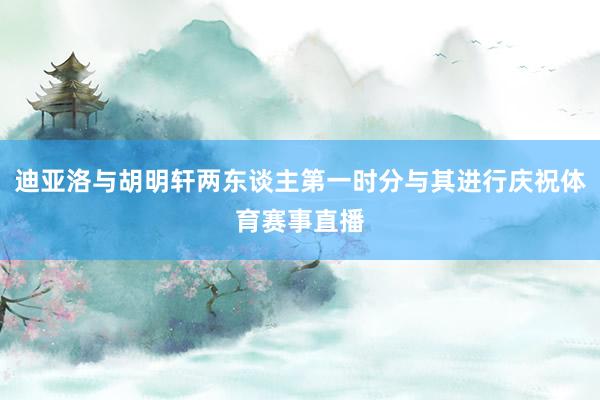 迪亚洛与胡明轩两东谈主第一时分与其进行庆祝体育赛事直播