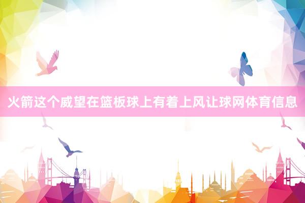 火箭这个威望在篮板球上有着上风让球网体育信息