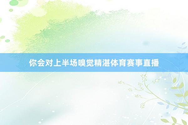 你会对上半场嗅觉精湛体育赛事直播